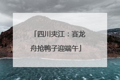 四川夹江：赛龙舟抢鸭子迎端午