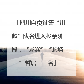 四川自贡征集“川超”队名进入投票阶段：“龙焱”“龙焰”暂居一二名