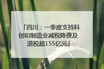 四川：一季度支持科创和制造业减税降费及退税超155亿元