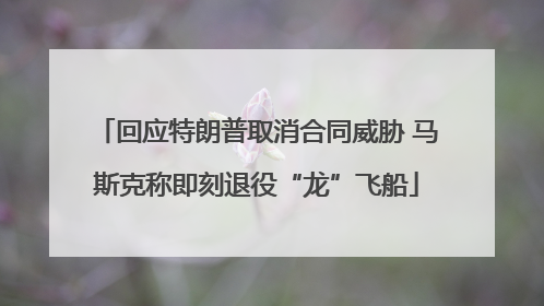 回应特朗普取消合同威胁 马斯克称即刻退役“龙”飞船