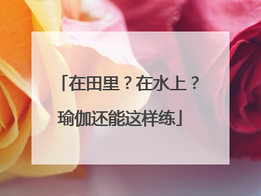 在田里？在水上？瑜伽还能这样练