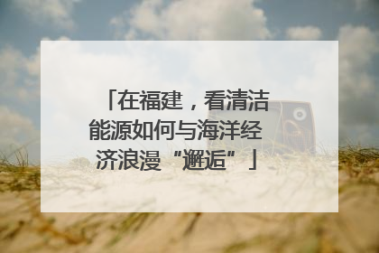 在福建，看清洁能源如何与海洋经济浪漫“邂逅”