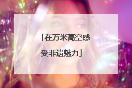 在万米高空感受非遗魅力
