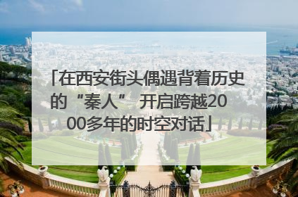 在西安街头偶遇背着历史的“秦人” 开启跨越2000多年的时空对话