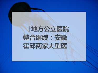 地方公立医院整合继续：安徽霍邱两家大型医院拟二合一