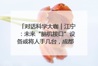对话科学大咖｜江宁：未来“脑机接口”设备或将人手几台，成都有明确的技术优势