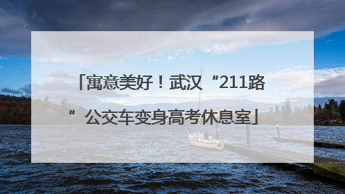 寓意美好！武汉“211路”公交车变身高考休息室