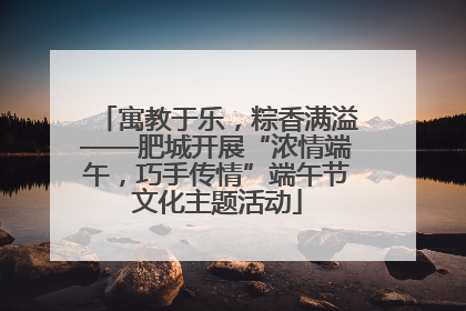 寓教于乐，粽香满溢——肥城开展“浓情端午，巧手传情”端午节文化主题活动