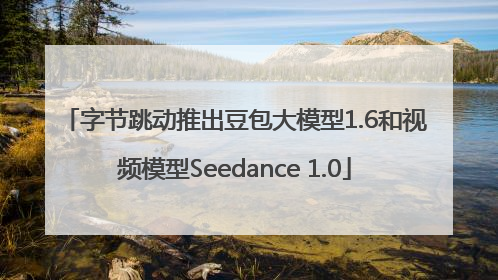 字节跳动推出豆包大模型1.6和视频模型Seedance 1.0
