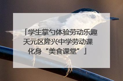 学生掌勺体验劳动乐趣 天元区隆兴中学劳动课化身“美食课堂”