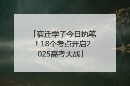 宿迁学子今日执笔！18个考点开启2025高考大战