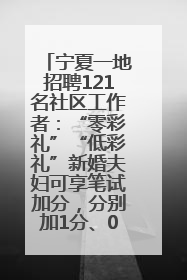 宁夏一地招聘121名社区工作者：“零彩礼”“低彩礼”新婚夫妇可享笔试加分，分别加1分、0.5分