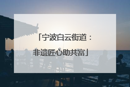 宁波白云街道：非遗匠心助共富