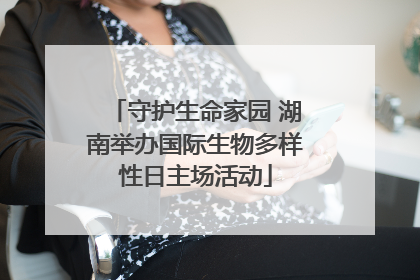 守护生命家园 湖南举办国际生物多样性日主场活动