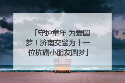 守护童年 为爱圆梦！济南交警为十一位抗癌小朋友圆梦