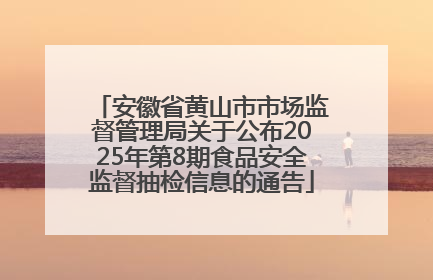 安徽省黄山市市场监督管理局关于公布2025年第8期食品安全监督抽检信息的通告