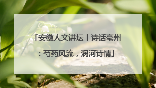 安徽人文讲坛丨诗话亳州：芍药风流，涡河诗情