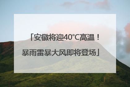 安徽将迎40℃高温！暴雨雷暴大风即将登场