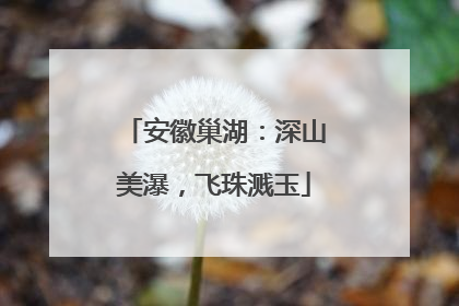 安徽巢湖：深山美瀑，飞珠溅玉