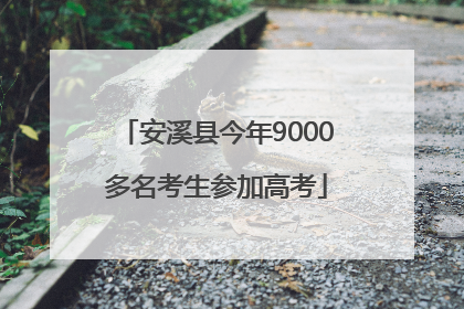 安溪县今年9000多名考生参加高考