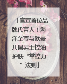 官宣首位品牌代言人！海洋至尊与欧豪共揭男士控油护肤“掌控力”法则