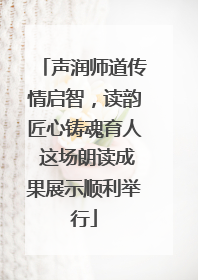 声润师道传情启智，读韵匠心铸魂育人 这场朗读成果展示顺利举行