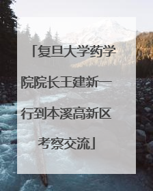复旦大学药学院院长王建新一行到本溪高新区考察交流