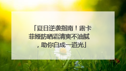 夏日逆袭指南！露卡菲娅防晒霜清爽不油腻，助你白成一道光