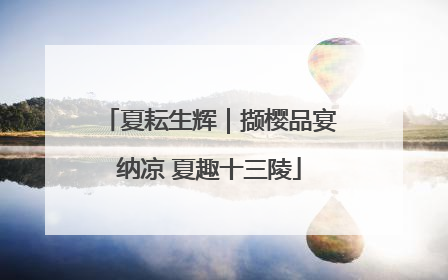 夏耘生辉｜撷樱品宴纳凉 夏趣十三陵