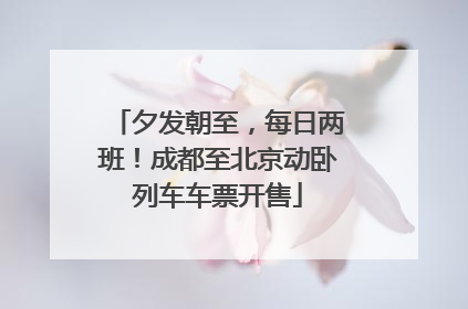 夕发朝至，每日两班！成都至北京动卧列车车票开售