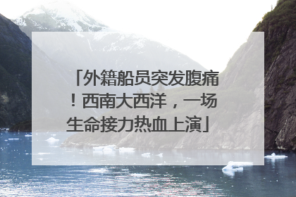 外籍船员突发腹痛！西南大西洋，一场生命接力热血上演