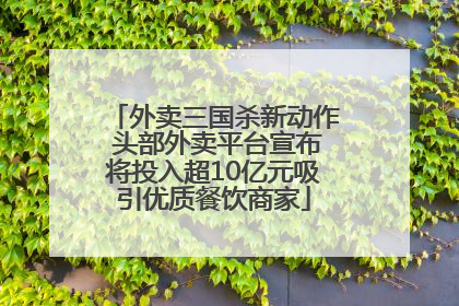 外卖三国杀新动作 头部外卖平台宣布将投入超10亿元吸引优质餐饮商家