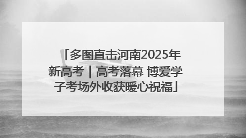 多图直击河南2025年新高考｜高考落幕 博爱学子考场外收获暖心祝福