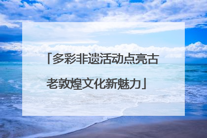 多彩非遗活动点亮古老敦煌文化新魅力