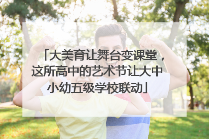大美育让舞台变课堂，这所高中的艺术节让大中小幼五级学校联动