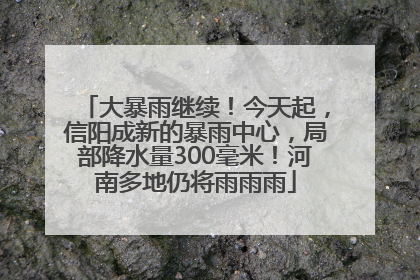 大暴雨继续！今天起，信阳成新的暴雨中心，局部降水量300毫米！河南多地仍将雨雨雨