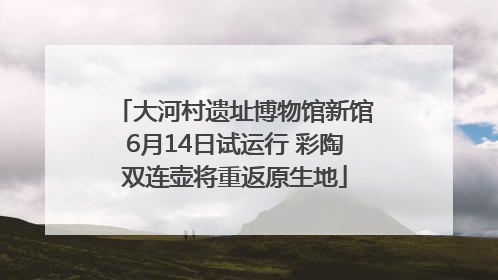 大河村遗址博物馆新馆6月14日试运行 彩陶双连壶将重返原生地