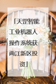 天罡智能工业机器人操作系统获两江新区投资