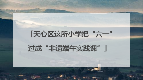 天心区这所小学把“六一”过成“非遗端午实践课”