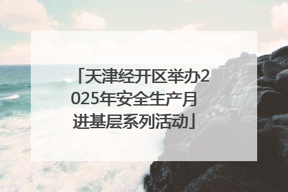 天津经开区举办2025年安全生产月进基层系列活动