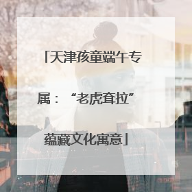 天津孩童端午专属：“老虎耷拉”蕴藏文化寓意