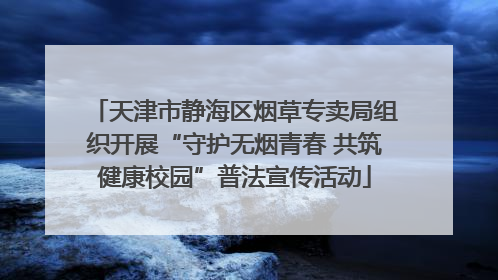 天津市静海区烟草专卖局组织开展“守护无烟青春 共筑健康校园”普法宣传活动