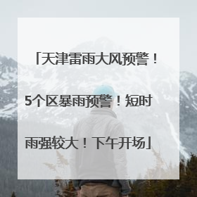 天津雷雨大风预警！5个区暴雨预警！短时雨强较大！下午开场