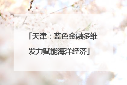 天津：蓝色金融多维发力赋能海洋经济
