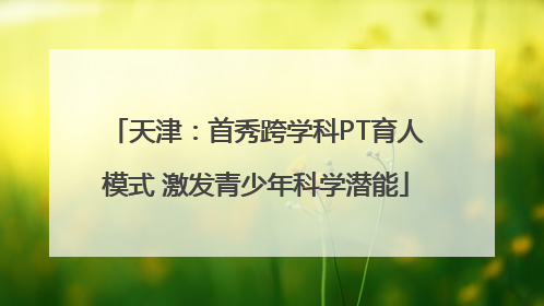 天津：首秀跨学科PT育人模式 激发青少年科学潜能