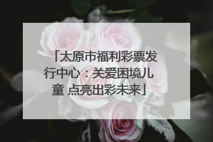 太原市福利彩票发行中心：关爱困境儿童 点亮出彩未来