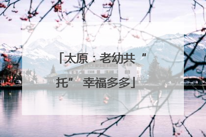 太原：老幼共“托” 幸福多多