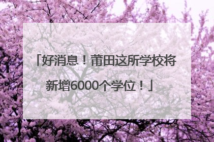 好消息！莆田这所学校将新增6000个学位！