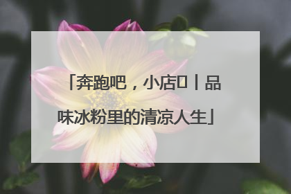 奔跑吧，小店㊴丨品味冰粉里的清凉人生