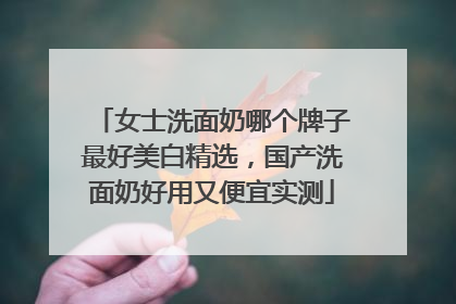 女士洗面奶哪个牌子最好美白精选，国产洗面奶好用又便宜实测